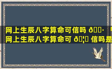 网上生辰八字算命可信吗 🌷 「网上生辰八字算命可 🦋 信吗是真的吗」